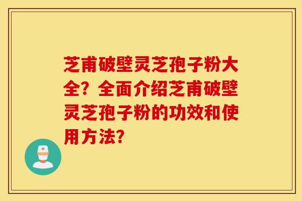 芝甫破壁灵芝孢子粉大全?全面介绍芝甫破壁灵芝孢子粉的功效和使用方法?-第1张图片-灵芝之家 芝甫破壁灵芝孢子粉大全?全面介绍芝甫破壁灵芝孢子粉的功效和使用方法?-第1张图片-灵芝之家