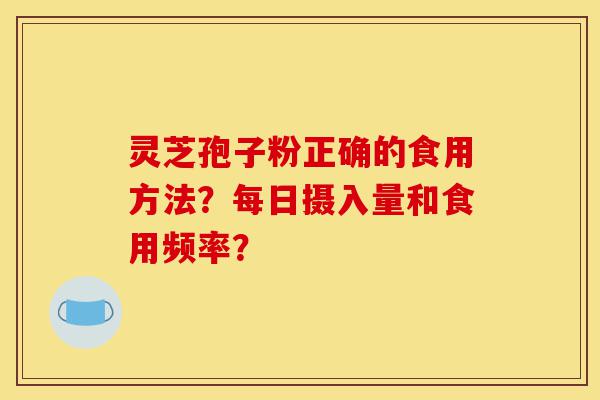 灵芝孢子粉正确的食用方法?每日摄入量和食用频率?-第1张图片-灵芝之家 灵芝孢子粉正确的食用方法?每日摄入量和食用频率?-第1张图片-灵芝之家