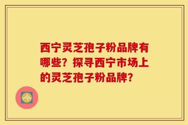 西宁灵芝孢子粉品牌有哪些?探寻西宁市场上的灵芝孢子粉品牌?-第1张图片-灵芝之家 西宁灵芝孢子粉品牌有哪些?探寻西宁市场上的灵芝孢子粉品牌?-第1张图片-灵芝之家