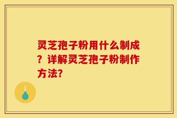 灵芝孢子粉用什么制成?详解灵芝孢子粉制作方法?-第1张图片-灵芝之家 灵芝孢子粉用什么制成?详解灵芝孢子粉制作方法?-第1张图片-灵芝之家