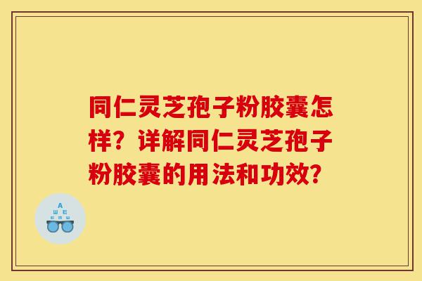 同仁灵芝孢子粉胶囊怎样?详解同仁灵芝孢子粉胶囊的用法和功效?-第1张图片-灵芝之家 同仁灵芝孢子粉胶囊怎样?详解同仁灵芝孢子粉胶囊的用法和功效?-第1张图片-灵芝之家