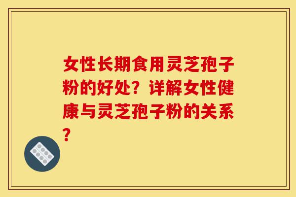 女性长期食用灵芝孢子粉的好处?详解女性健康与灵芝孢子粉的关系?-第1张图片-灵芝之家 女性长期食用灵芝孢子粉的好处?详解女性健康与灵芝孢子粉的关系?-第1张图片-灵芝之家