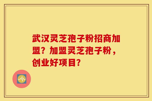武汉灵芝孢子粉招商加盟?加盟灵芝孢子粉,创业好项目?-第1张图片-灵芝之家 武汉灵芝孢子粉招商加盟?加盟灵芝孢子粉,创业好项目?-第1张图片-灵芝之家
