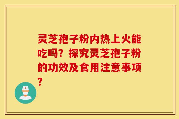 灵芝孢子粉内热上火能吃吗?探究灵芝孢子粉的功效及食用注意事项?-第1张图片-灵芝之家 灵芝孢子粉内热上火能吃吗?探究灵芝孢子粉的功效及食用注意事项?-第1张图片-灵芝之家