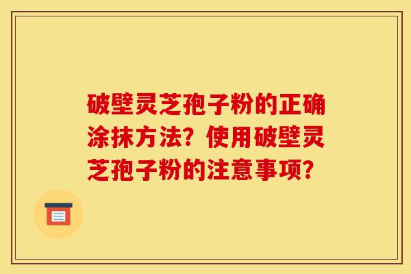 破壁灵芝孢子粉的正确涂抹方法?使用破壁灵芝孢子粉的注意事项?-第1张图片-灵芝之家 破壁灵芝孢子粉的正确涂抹方法?使用破壁灵芝孢子粉的注意事项?-第1张图片-灵芝之家