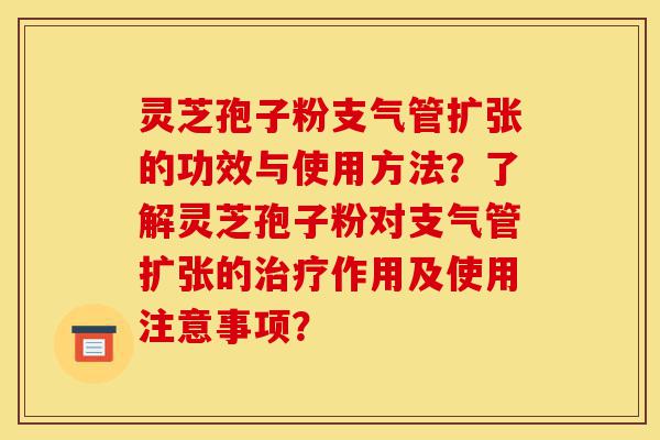 灵芝孢子粉支气管扩张的功效与使用方法?了解灵芝孢子粉对支气管扩张的治疗作用及使用注意事项?-第1张图片-灵芝之家 灵芝孢子粉支气管扩张的功效与使用方法?了解灵芝孢子粉对支气管扩张的治疗作用及使用注意事项?-第1张图片-灵芝之家