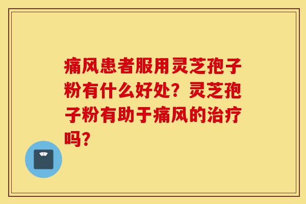 痛风患者服用灵芝孢子粉有什么好处?灵芝孢子粉有助于痛风的治疗吗?-第1张图片-灵芝之家 痛风患者服用灵芝孢子粉有什么好处?灵芝孢子粉有助于痛风的治疗吗?-第1张图片-灵芝之家