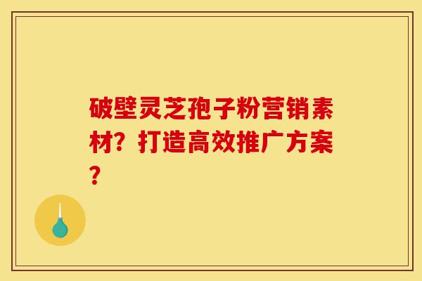 破壁灵芝孢子粉营销素材?打造高效推广方案?-第1张图片-灵芝之家 破壁灵芝孢子粉营销素材?打造高效推广方案?-第1张图片-灵芝之家