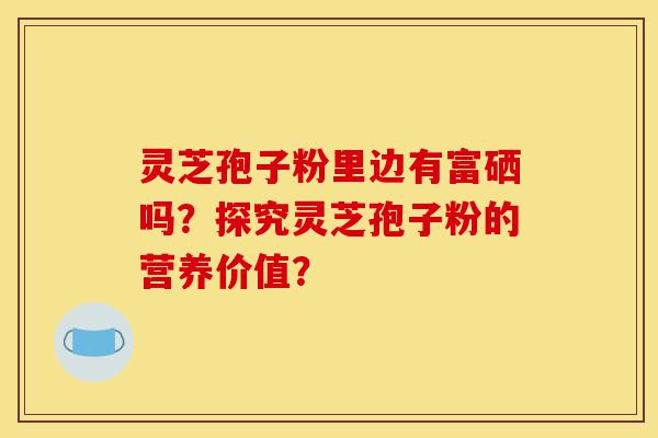 灵芝孢子粉里边有富硒吗?探究灵芝孢子粉的营养价值?-第1张图片-灵芝之家 灵芝孢子粉里边有富硒吗?探究灵芝孢子粉的营养价值?-第1张图片-灵芝之家