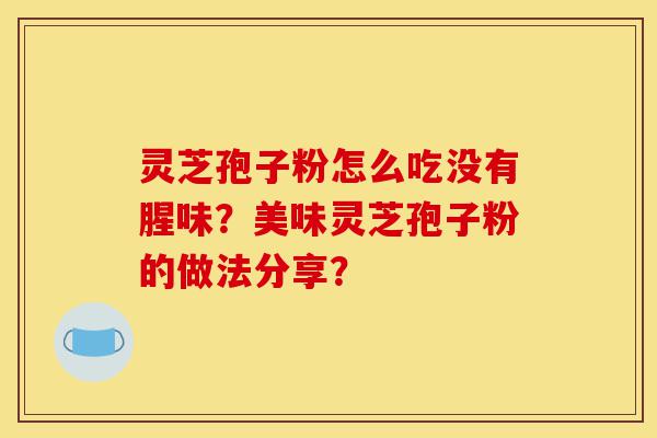 灵芝孢子粉怎么吃没有腥味?美味灵芝孢子粉的做法分享?-第1张图片-灵芝之家 灵芝孢子粉怎么吃没有腥味?美味灵芝孢子粉的做法分享?-第1张图片-灵芝之家