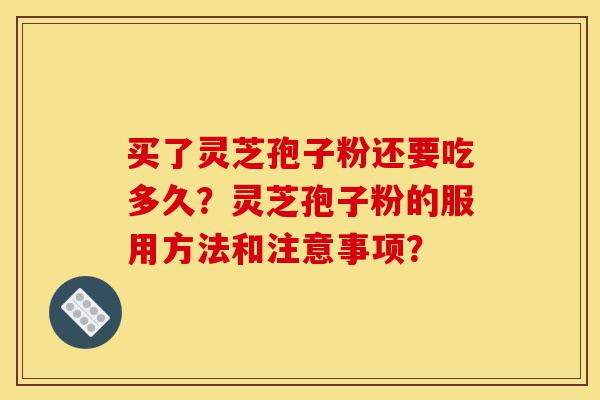 买了灵芝孢子粉还要吃多久?灵芝孢子粉的服用方法和注意事项?-第1张图片-灵芝之家 买了灵芝孢子粉还要吃多久?灵芝孢子粉的服用方法和注意事项?-第1张图片-灵芝之家