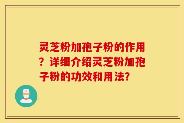 灵芝粉加孢子粉的作用?详细介绍灵芝粉加孢子粉的功效和用法?-第1张图片-灵芝之家 灵芝粉加孢子粉的作用?详细介绍灵芝粉加孢子粉的功效和用法?-第1张图片-灵芝之家