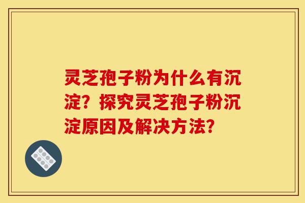灵芝孢子粉为什么有沉淀?探究灵芝孢子粉沉淀原因及解决方法?-第1张图片-灵芝之家 灵芝孢子粉为什么有沉淀?探究灵芝孢子粉沉淀原因及解决方法?-第1张图片-灵芝之家