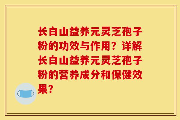 长白山益养元灵芝孢子粉的功效与作用？详解长白山益养元灵芝孢子粉的营养成分和保健效果？-第1张图片-灵芝之家