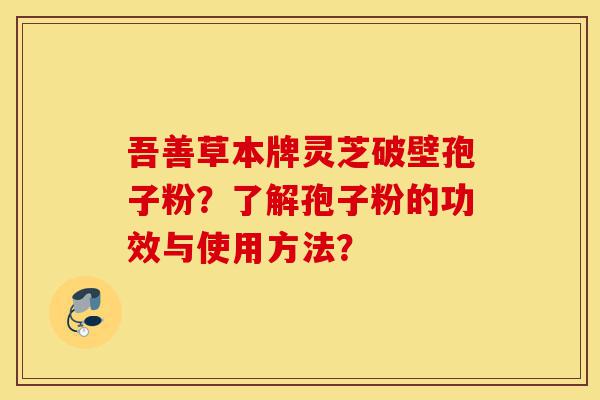 吾善草本牌灵芝破壁孢子粉?了解孢子粉的功效与使用方法?-第1张图片-灵芝之家 吾善草本牌灵芝破壁孢子粉?了解孢子粉的功效与使用方法?-第1张图片-灵芝之家