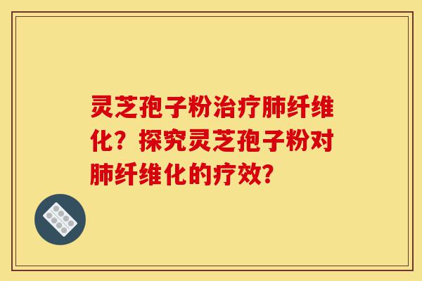 灵芝孢子粉治疗肺纤维化?探究灵芝孢子粉对肺纤维化的疗效?-第1张图片-灵芝之家 灵芝孢子粉治疗肺纤维化?探究灵芝孢子粉对肺纤维化的疗效?-第1张图片-灵芝之家