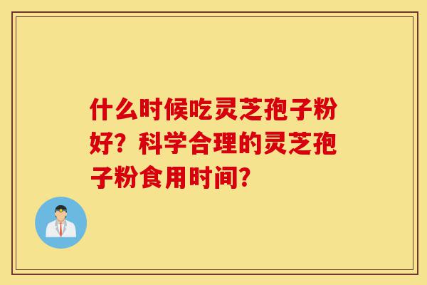 什么时候吃灵芝孢子粉好?科学合理的灵芝孢子粉食用时间?-第1张图片-灵芝之家 什么时候吃灵芝孢子粉好?科学合理的灵芝孢子粉食用时间?-第1张图片-灵芝之家