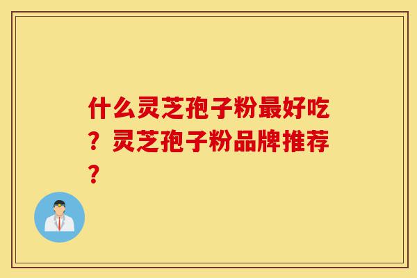 什么灵芝孢子粉最好吃?灵芝孢子粉品牌推荐?-第1张图片-灵芝之家 什么灵芝孢子粉最好吃?灵芝孢子粉品牌推荐?-第1张图片-灵芝之家