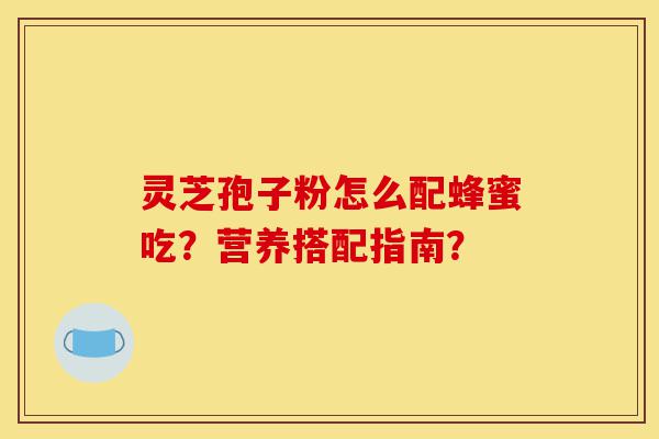 灵芝孢子粉怎么配蜂蜜吃?营养搭配指南?-第1张图片-灵芝之家 灵芝孢子粉怎么配蜂蜜吃?营养搭配指南?-第1张图片-灵芝之家
