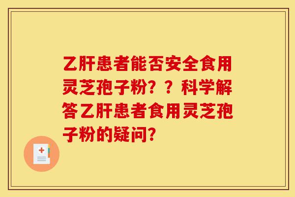 乙肝患者能否安全食用灵芝孢子粉??科学解答乙肝患者食用灵芝孢子粉的疑问?-第1张图片-灵芝之家 乙肝患者能否安全食用灵芝孢子粉??科学解答乙肝患者食用灵芝孢子粉的疑问?-第1张图片-灵芝之家