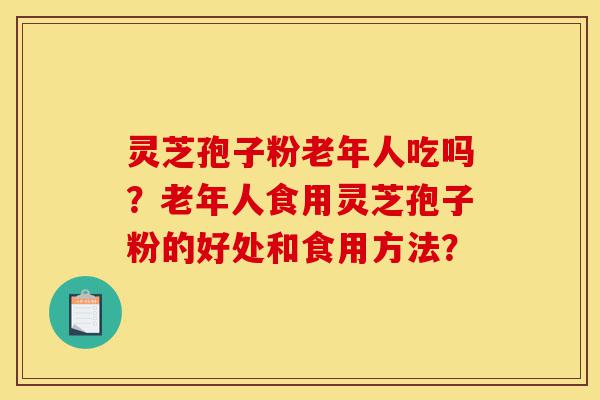 灵芝孢子粉老年人吃吗?老年人食用灵芝孢子粉的好处和食用方法?-第1张图片-灵芝之家 灵芝孢子粉老年人吃吗?老年人食用灵芝孢子粉的好处和食用方法?-第1张图片-灵芝之家