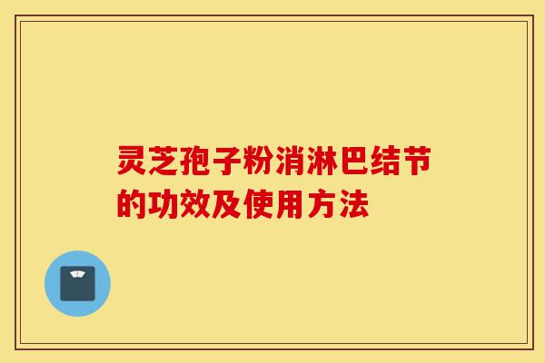 灵芝孢子粉消淋巴结节的功效及使用方法-第1张图片-灵芝之家 灵芝孢子粉消淋巴结节的功效及使用方法-第1张图片-灵芝之家