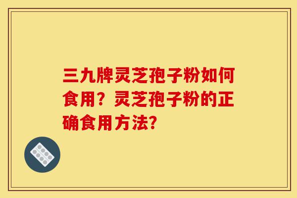 三九牌灵芝孢子粉如何食用?灵芝孢子粉的正确食用方法?-第1张图片-灵芝之家 三九牌灵芝孢子粉如何食用?灵芝孢子粉的正确食用方法?-第1张图片-灵芝之家