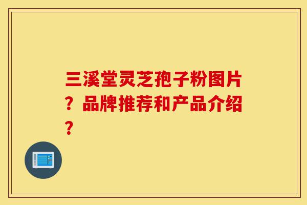 三溪堂灵芝孢子粉图片?品牌推荐和产品介绍?-第1张图片-灵芝之家 三溪堂灵芝孢子粉图片?品牌推荐和产品介绍?-第1张图片-灵芝之家