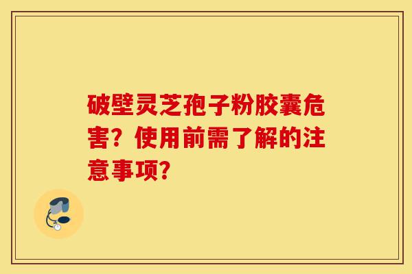 破壁灵芝孢子粉胶囊危害?使用前需了解的注意事项?-第1张图片-灵芝之家 破壁灵芝孢子粉胶囊危害?使用前需了解的注意事项?-第1张图片-灵芝之家