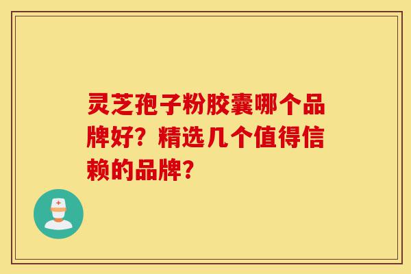 灵芝孢子粉胶囊哪个品牌好?精选几个值得信赖的品牌?-第1张图片-灵芝之家 灵芝孢子粉胶囊哪个品牌好?精选几个值得信赖的品牌?-第1张图片-灵芝之家