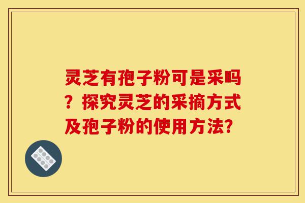 灵芝有孢子粉可是采吗?探究灵芝的采摘方式及孢子粉的使用方法?-第1张图片-灵芝之家 灵芝有孢子粉可是采吗?探究灵芝的采摘方式及孢子粉的使用方法?-第1张图片-灵芝之家