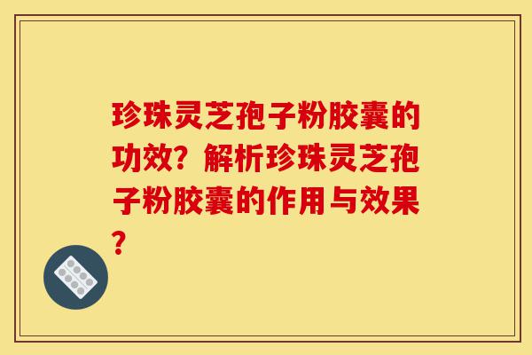 珍珠灵芝孢子粉胶囊的功效?解析珍珠灵芝孢子粉胶囊的作用与效果?-第1张图片-灵芝之家 珍珠灵芝孢子粉胶囊的功效?解析珍珠灵芝孢子粉胶囊的作用与效果?-第1张图片-灵芝之家
