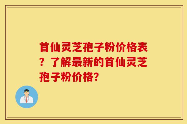 首仙灵芝孢子粉价格表?了解最新的首仙灵芝孢子粉价格?-第1张图片-灵芝之家 首仙灵芝孢子粉价格表?了解最新的首仙灵芝孢子粉价格?-第1张图片-灵芝之家