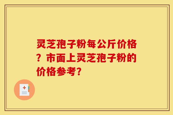 灵芝孢子粉每公斤价格?市面上灵芝孢子粉的价格参考?-第1张图片-灵芝之家 灵芝孢子粉每公斤价格?市面上灵芝孢子粉的价格参考?-第1张图片-灵芝之家