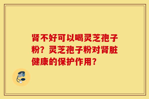 肾不好可以喝灵芝孢子粉?灵芝孢子粉对肾脏健康的保护作用?-第1张图片-灵芝之家 肾不好可以喝灵芝孢子粉?灵芝孢子粉对肾脏健康的保护作用?-第1张图片-灵芝之家