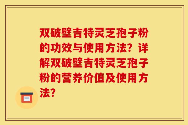 双破壁吉特灵芝孢子粉的功效与使用方法？详解双破壁吉特灵芝孢子粉的营养价值及使用方法？-第1张图片-灵芝之家