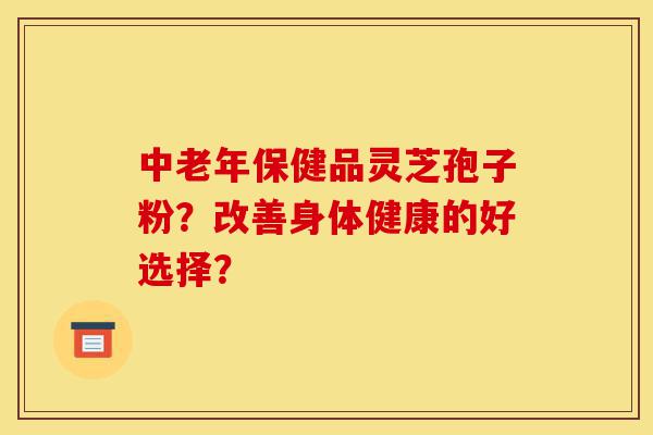 中老年保健品灵芝孢子粉?改善身体健康的好选择?-第1张图片-灵芝之家 中老年保健品灵芝孢子粉?改善身体健康的好选择?-第1张图片-灵芝之家