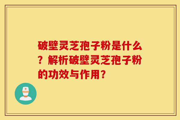 破壁灵芝孢子粉是什么?解析破壁灵芝孢子粉的功效与作用?-第1张图片-灵芝之家 破壁灵芝孢子粉是什么?解析破壁灵芝孢子粉的功效与作用?-第1张图片-灵芝之家