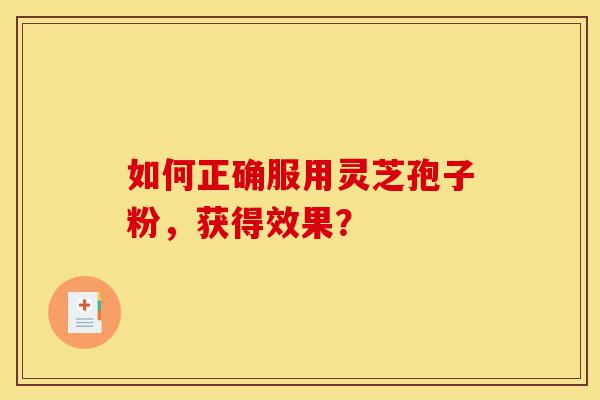 如何正确服用灵芝孢子粉,获得效果?-第1张图片-灵芝之家 如何正确服用灵芝孢子粉,获得效果?-第1张图片-灵芝之家