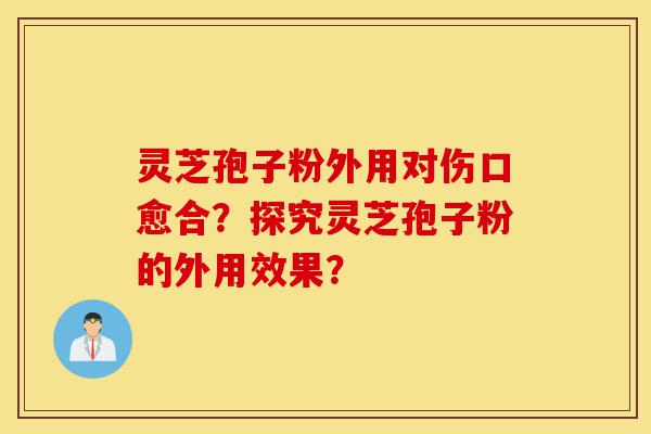 灵芝孢子粉外用对伤口愈合?探究灵芝孢子粉的外用效果?-第1张图片-灵芝之家 灵芝孢子粉外用对伤口愈合?探究灵芝孢子粉的外用效果?-第1张图片-灵芝之家