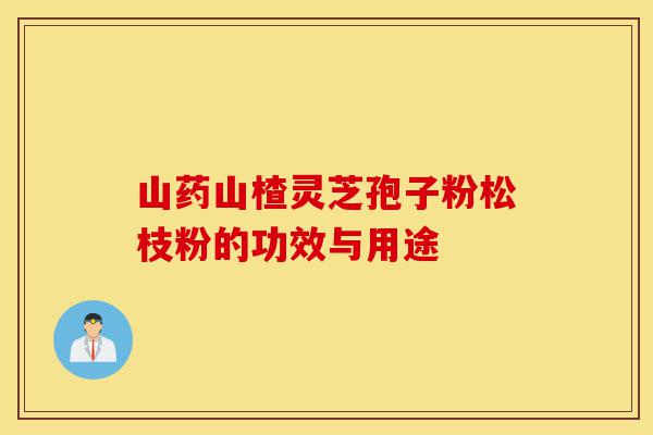山药山楂灵芝孢子粉松枝粉的功效与用途-第1张图片-灵芝之家 山药山楂灵芝孢子粉松枝粉的功效与用途-第1张图片-灵芝之家