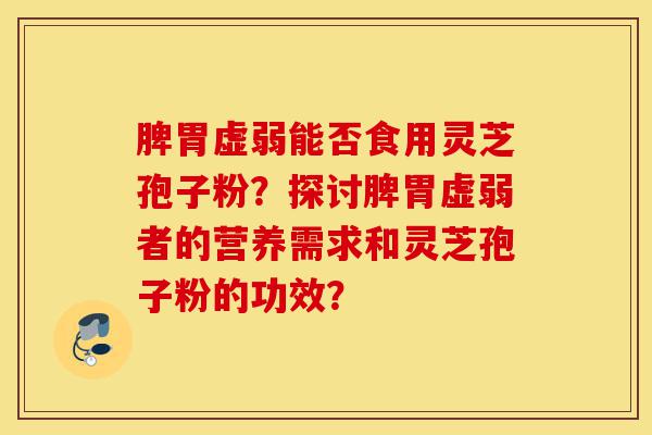 脾胃虚弱能否食用灵芝孢子粉?探讨脾胃虚弱者的营养需求和灵芝孢子粉的功效?-第1张图片-灵芝之家 脾胃虚弱能否食用灵芝孢子粉?探讨脾胃虚弱者的营养需求和灵芝孢子粉的功效?-第1张图片-灵芝之家