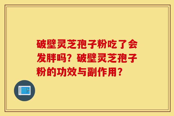 破壁灵芝孢子粉吃了会发胖吗?破壁灵芝孢子粉的功效与副作用?-第1张图片-灵芝之家 破壁灵芝孢子粉吃了会发胖吗?破壁灵芝孢子粉的功效与副作用?-第1张图片-灵芝之家