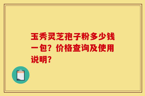 玉秀灵芝孢子粉多少钱一包?价格查询及使用说明?-第1张图片-灵芝之家 玉秀灵芝孢子粉多少钱一包?价格查询及使用说明?-第1张图片-灵芝之家