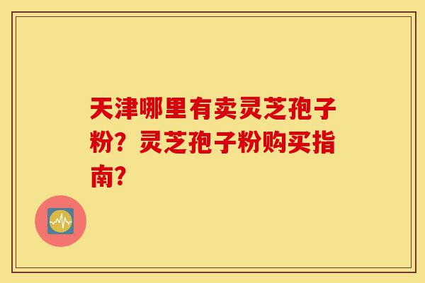 天津哪里有卖灵芝孢子粉?灵芝孢子粉购买指南?-第1张图片-灵芝之家 天津哪里有卖灵芝孢子粉?灵芝孢子粉购买指南?-第1张图片-灵芝之家