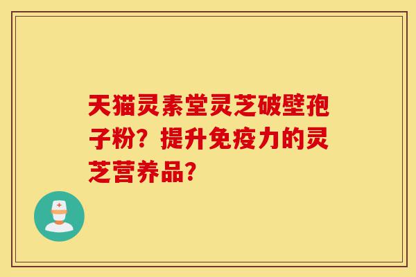 天猫灵素堂灵芝破壁孢子粉?提升免疫力的灵芝营养品?-第1张图片-灵芝之家 天猫灵素堂灵芝破壁孢子粉?提升免疫力的灵芝营养品?-第1张图片-灵芝之家