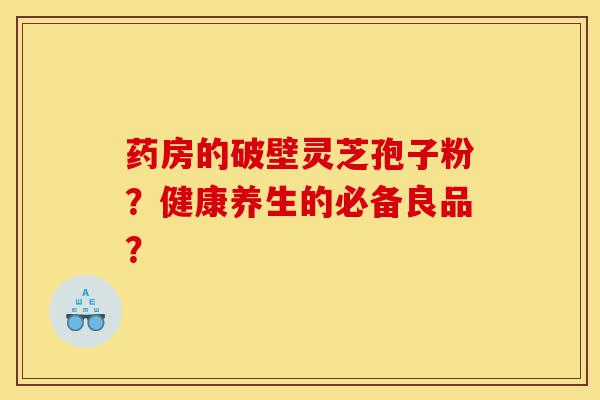 药房的破壁灵芝孢子粉？健康养生的必备良品？-第1张图片-灵芝之家