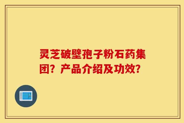 灵芝破壁孢子粉石药集团?产品介绍及功效?-第1张图片-灵芝之家 灵芝破壁孢子粉石药集团?产品介绍及功效?-第1张图片-灵芝之家