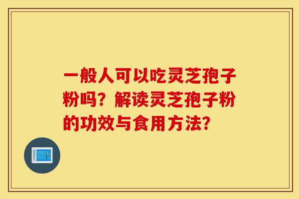 一般人可以吃灵芝孢子粉吗?解读灵芝孢子粉的功效与食用方法?-第1张图片-灵芝之家 一般人可以吃灵芝孢子粉吗?解读灵芝孢子粉的功效与食用方法?-第1张图片-灵芝之家