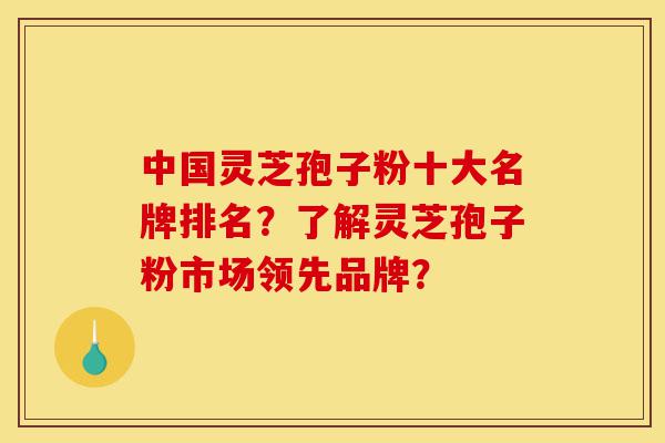中国灵芝孢子粉十大名牌排名?了解灵芝孢子粉市场领先品牌?-第1张图片-灵芝之家 中国灵芝孢子粉十大名牌排名?了解灵芝孢子粉市场领先品牌?-第1张图片-灵芝之家